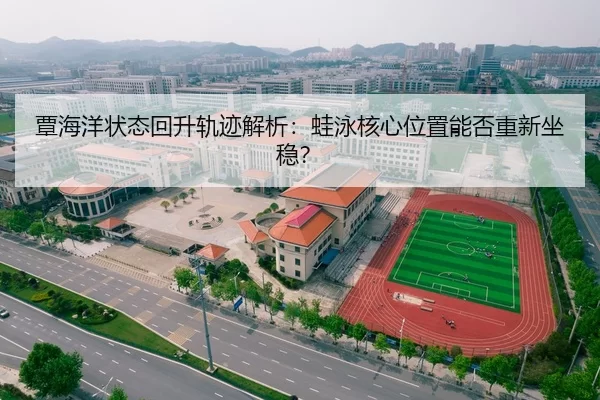 覃海洋状态回升轨迹解析：蛙泳核心位置能否重新坐稳？