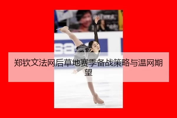 郑钦文法网后草地赛季备战策略与温网期望