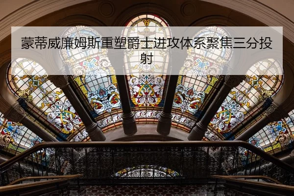 蒙蒂威廉姆斯重塑爵士进攻体系聚焦三分投射
