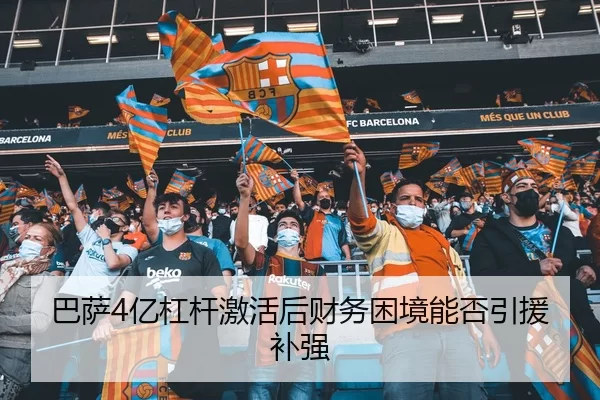 巴萨4亿杠杆激活后财务困境能否引援补强