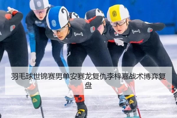 羽毛球世锦赛男单安赛龙复仇李梓嘉战术博弈复盘