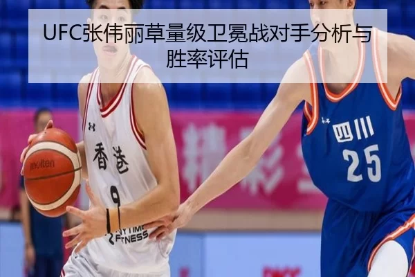 UFC张伟丽草量级卫冕战对手分析与胜率评估
