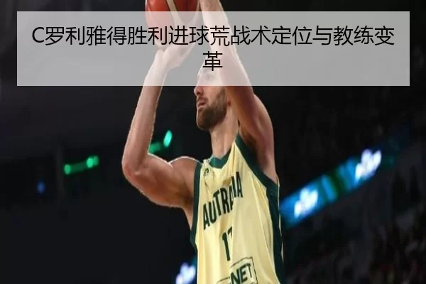 C罗利雅得胜利进球荒战术定位与教练变革