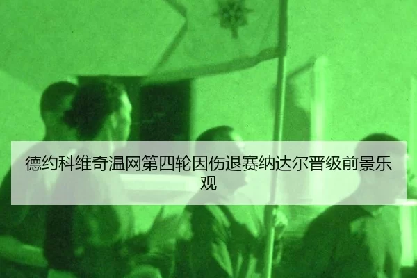 德约科维奇温网第四轮因伤退赛纳达尔晋级前景乐观