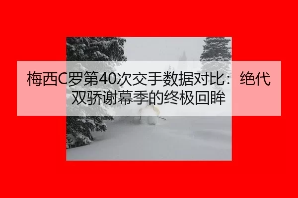 梅西C罗第40次交手数据对比：绝代双骄谢幕季的终极回眸
