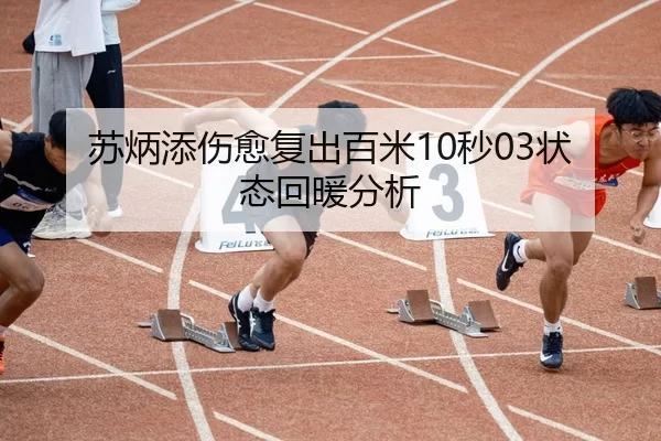 苏炳添伤愈复出百米10秒03状态回暖分析